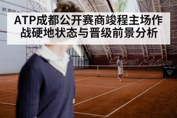 ATP成都公开赛商竣程主场作战硬地状态与晋级前景分析