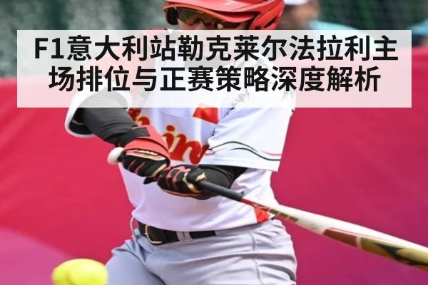 F1意大利站勒克莱尔法拉利主场排位与正赛策略深度解析