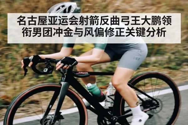 名古屋亚运会射箭反曲弓王大鹏领衔男团冲金与风偏修正关键分析