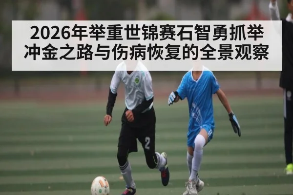 2026年举重世锦赛石智勇抓举冲金之路与伤病恢复的全景观察