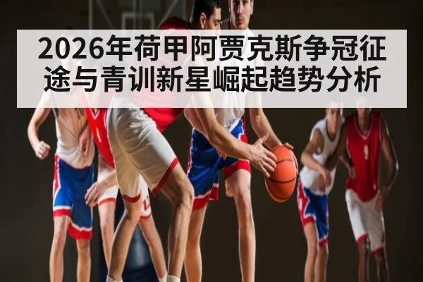 2026年荷甲阿贾克斯争冠征途与青训新星崛起趋势分析