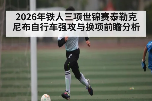 2026年铁人三项世锦赛泰勒克尼布自行车强攻与换项前瞻分析